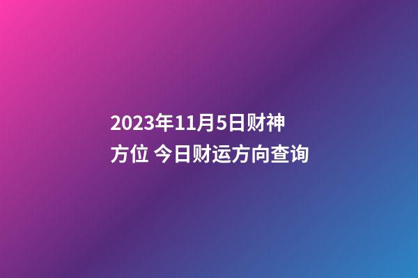 2023年11月5日财神方位 今日财运方向查询